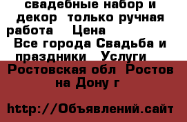 свадебные набор и декор (только ручная работа) › Цена ­ 3000-4000 - Все города Свадьба и праздники » Услуги   . Ростовская обл.,Ростов-на-Дону г.